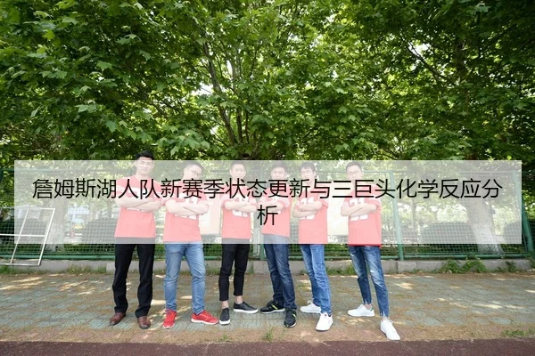 詹姆斯湖人队新赛季状态更新与三巨头化学反应分析